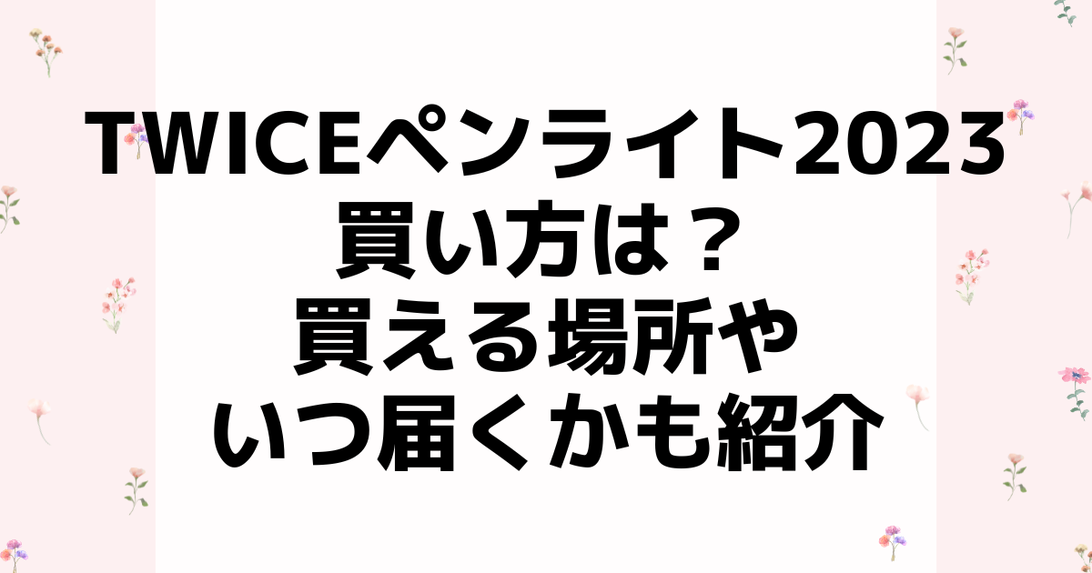 TWICEペンライト公式2023どこで買える？買い方やいつ届くかも紹介